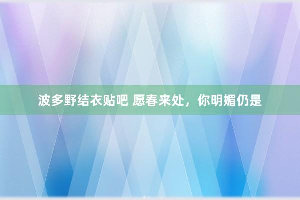波多野结衣贴吧 愿春来处,你明媚仍是