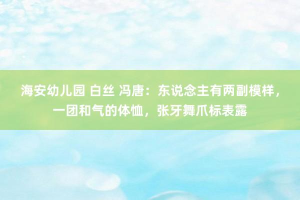 海安幼儿园 白丝 冯唐：东说念主有两副模样，一团和气的体恤，张牙舞爪标表露