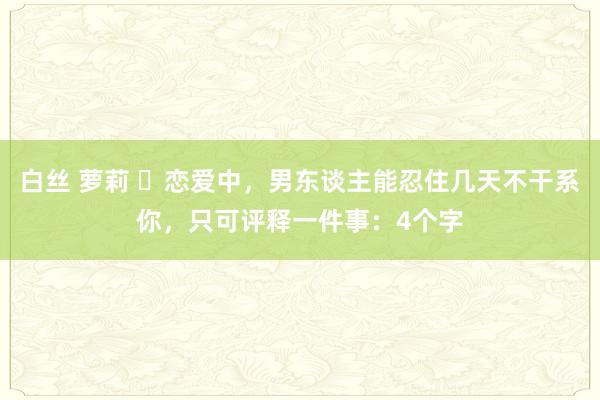 白丝 萝莉 ​恋爱中，男东谈主能忍住几天不干系你，只可评释一件事：4个字