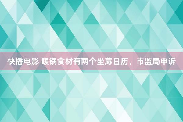 快播电影 暖锅食材有两个坐蓐日历，市监局申诉