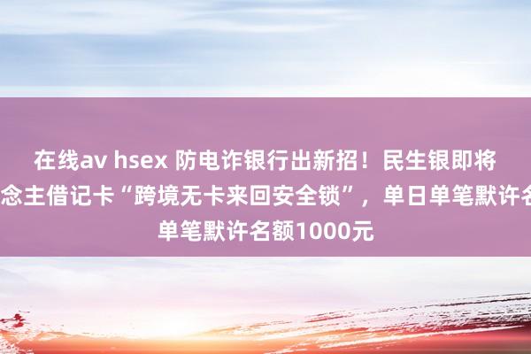 在线av hsex 防电诈银行出新招！民生银即将上线个东说念主借记卡“跨境无卡来回安全锁”，单日单笔默许名额1000元