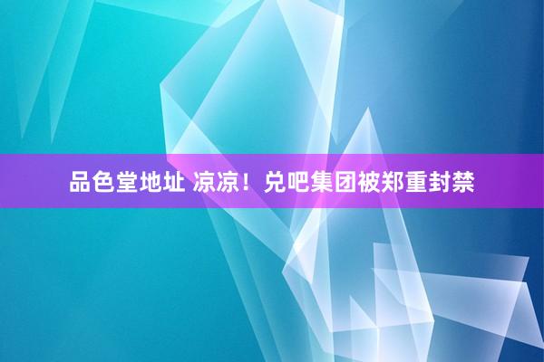 品色堂地址 凉凉！兑吧集团被郑重封禁
