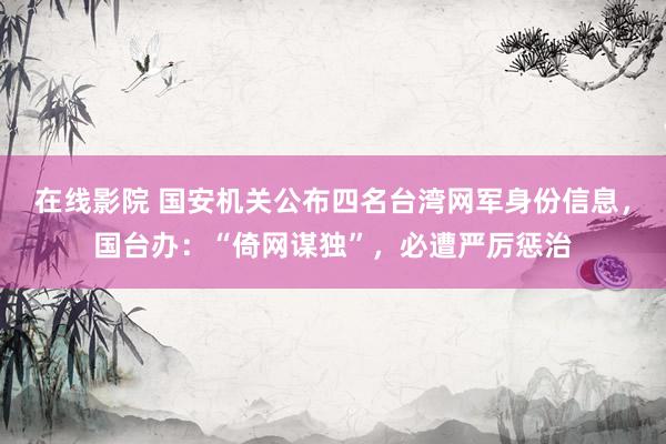 在线影院 国安机关公布四名台湾网军身份信息，国台办：“倚网谋独”，必遭严厉惩治
