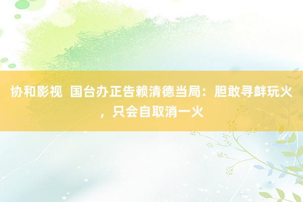 协和影视  国台办正告赖清德当局：胆敢寻衅玩火，只会自取消一火