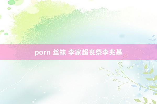porn 丝袜 李家超丧祭李兆基