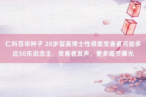 仁科百华种子 28岁留英博士性侵案受害者可能多达50东说念主，受害者发声，更多细节曝光