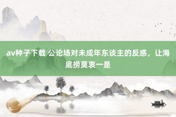av种子下载 公论场对未成年东谈主的反感，让海底捞莫衷一是