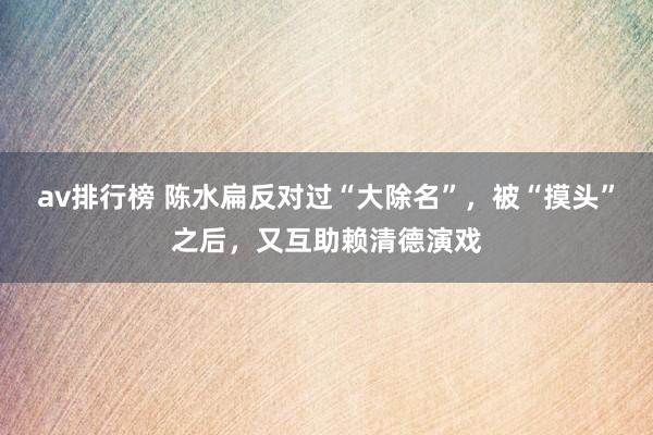 av排行榜 陈水扁反对过“大除名”，被“摸头”之后，又互助赖清德演戏